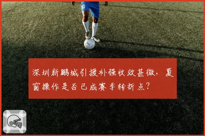 深圳新鹏城引援补强收效甚微，夏窗操作是否已成赛季转折点？