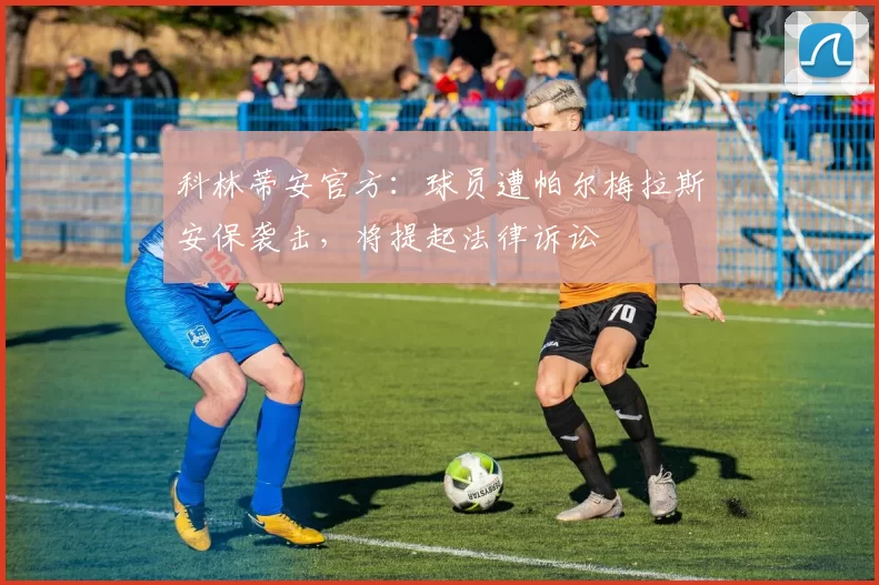 科林蒂安官方:球员遭帕尔梅拉斯安保袭击,将提起法律诉讼