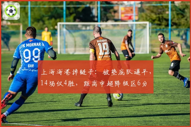 上海海港掉链子：被垫底队逼平，14场仅4胜，距离中超降级区6分