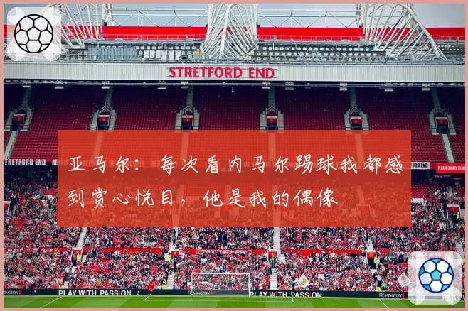 亚马尔：每次看内马尔踢球我都感到赏心悦目，他是我的偶像
