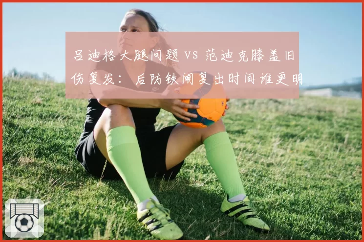 吕迪格大腿问题 vs 范迪克膝盖旧伤复发：后防铁闸复出时间谁更明朗？