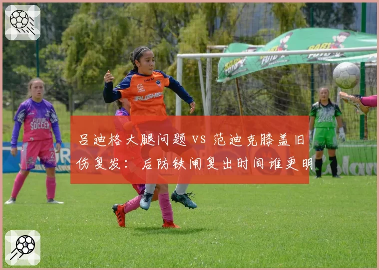 吕迪格大腿问题 vs 范迪克膝盖旧伤复发：后防铁闸复出时间谁更明朗？