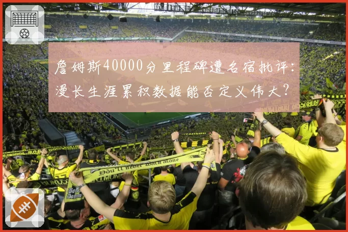 詹姆斯40000分里程碑遭名宿批评：漫长生涯累积数据能否定义伟大？