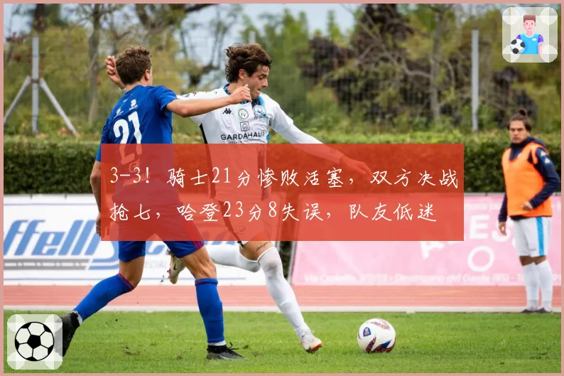 3-3！骑士21分惨败活塞，双方决战抢七，哈登23分8失误，队友低迷