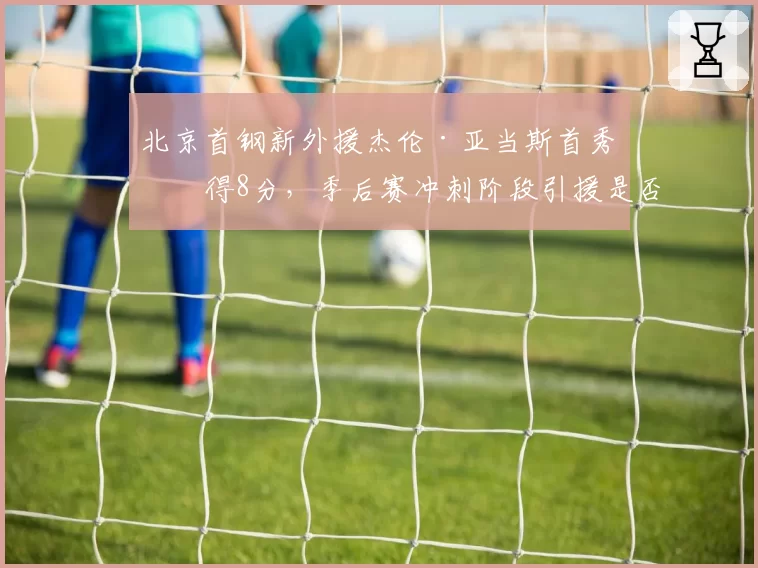 北京首钢新外援杰伦·亚当斯首秀仅得8分，季后赛冲刺阶段引援是否失败？