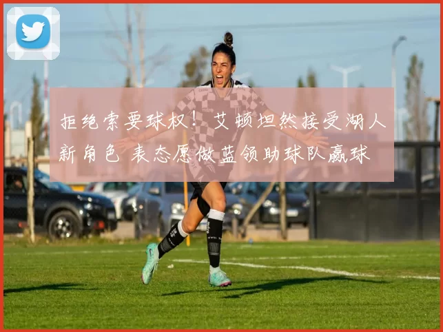 拒绝索要球权！艾顿坦然接受湖人新角色 表态愿做蓝领助球队赢球