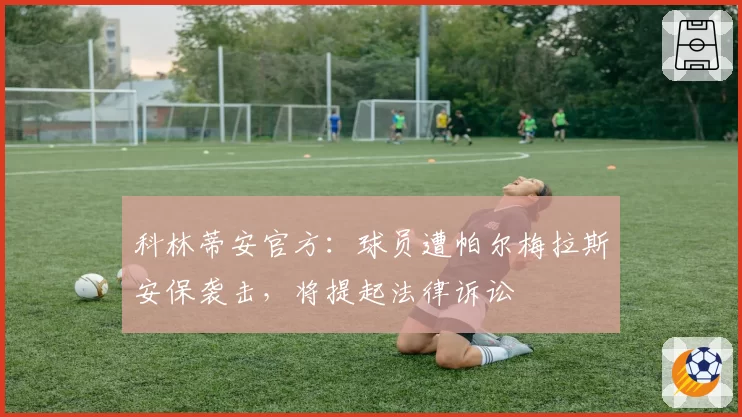 科林蒂安官方:球员遭帕尔梅拉斯安保袭击,将提起法律诉讼