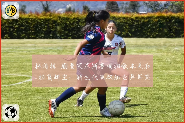 林诗栋_蒯曼突尼斯赛横扫张本美和_松岛辉空，新生代混双组合异军突起