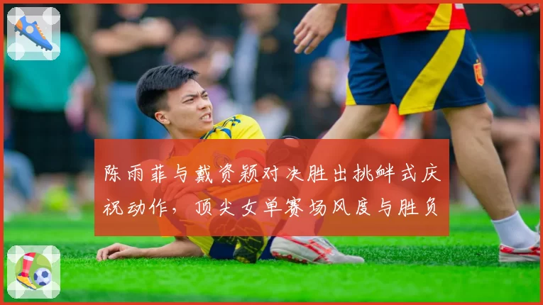 陈雨菲与戴资颖对决胜出挑衅式庆祝动作,顶尖女单赛场风度与胜负如何权衡?