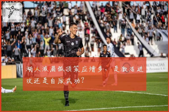 湖人浓眉弧顶策应增多,是激活进攻还是自废武功?