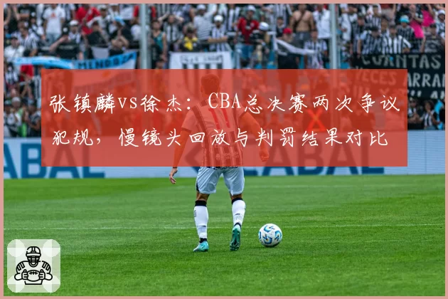 张镇麟vs徐杰:CBA总决赛两次争议犯规,慢镜头回放与判罚结果对比