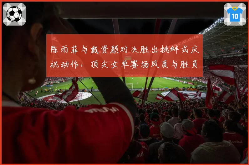 陈雨菲与戴资颖对决胜出挑衅式庆祝动作,顶尖女单赛场风度与胜负如何权衡?