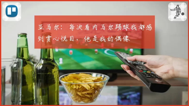 亚马尔：每次看内马尔踢球我都感到赏心悦目，他是我的偶像