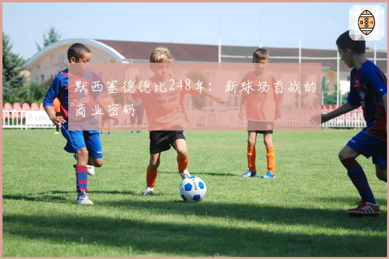 默西塞德德比248年：新球场首战的商业密码