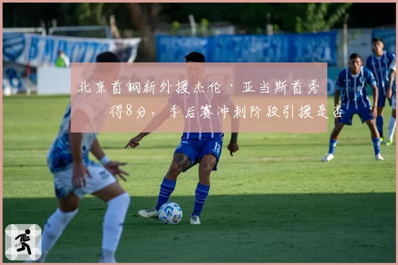北京首钢新外援杰伦·亚当斯首秀仅得8分，季后赛冲刺阶段引援是否失败？