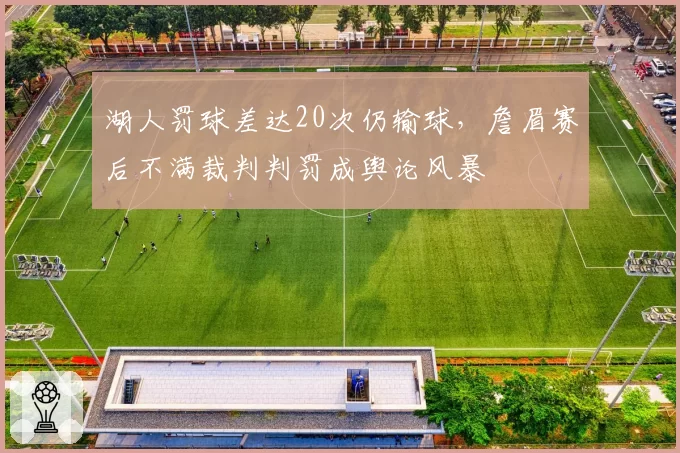 湖人罚球差达20次仍输球，詹眉赛后不满裁判判罚成舆论风暴