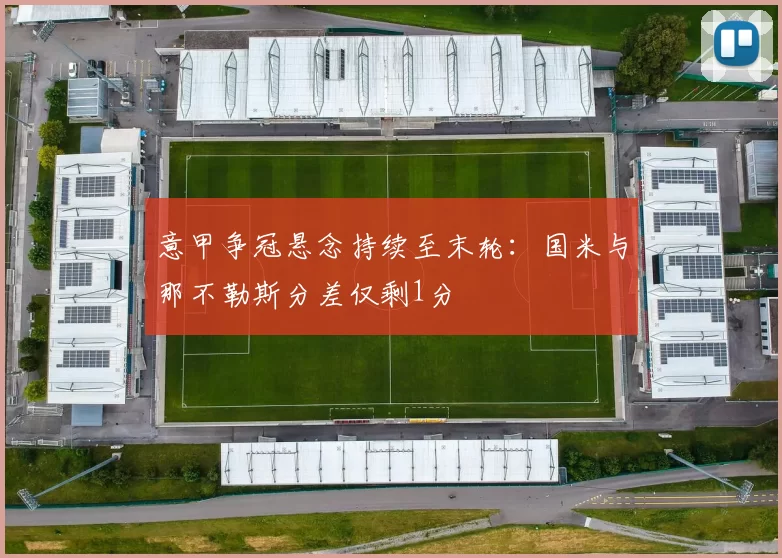 意甲争冠悬念持续至末轮：国米与那不勒斯分差仅剩1分