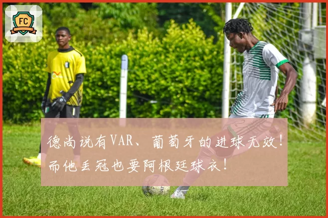 德尚说有VAR、葡萄牙的进球无效!而他丢冠也要阿根廷球衣!