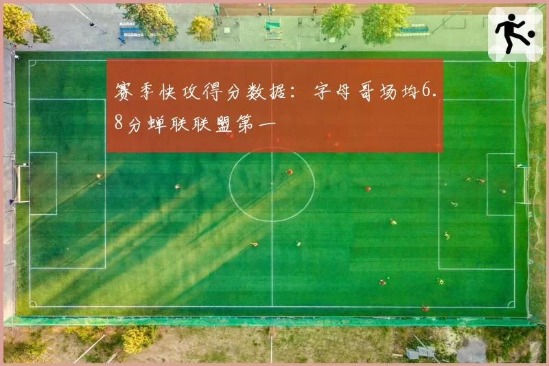 赛季快攻得分数据：字母哥场均6.8分蝉联联盟第一