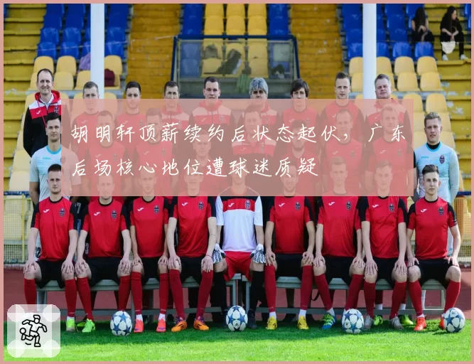 胡明轩顶薪续约后状态起伏，广东后场核心地位遭球迷质疑