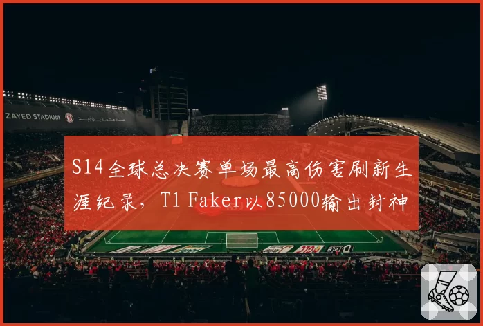 S14全球总决赛单场最高伤害刷新生涯纪录,T1 Faker以85000输出封神