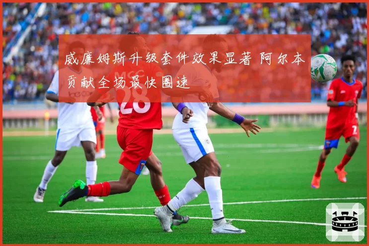 威廉姆斯升级套件效果显著 阿尔本贡献全场最快圈速
