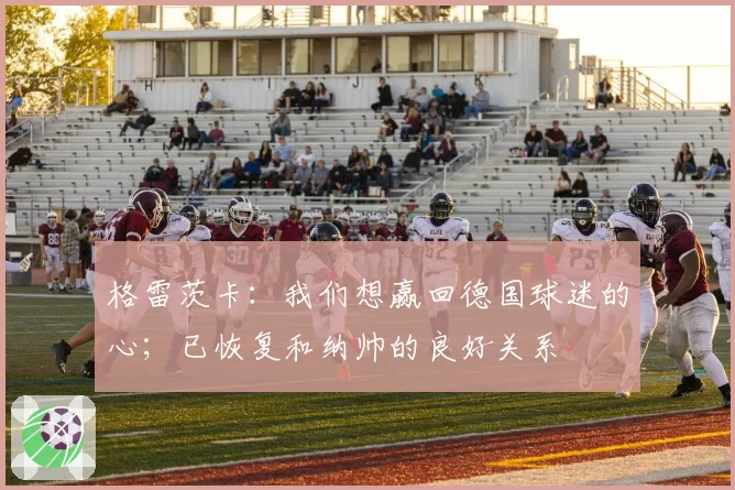 格雷茨卡:我们想赢回德国球迷的心;已恢复和纳帅的良好关系