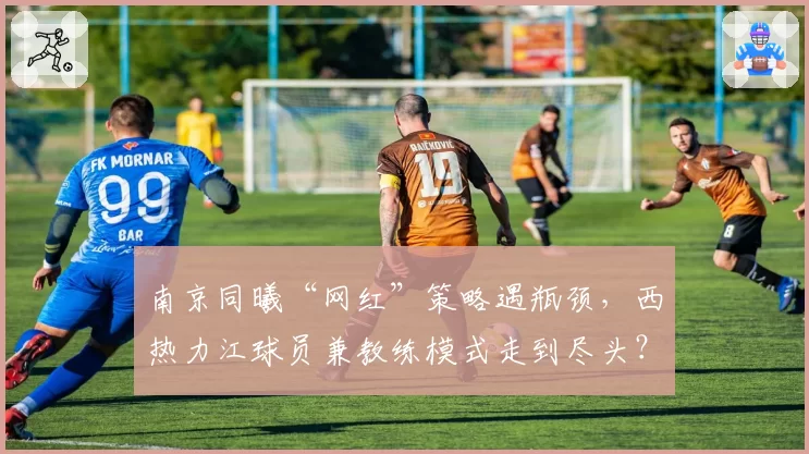 南京同曦“网红”策略遇瓶颈,西热力江球员兼教练模式走到尽头?