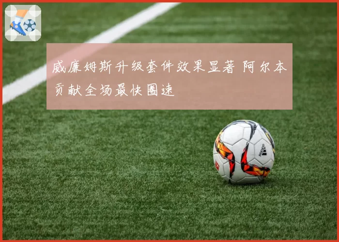 威廉姆斯升级套件效果显著 阿尔本贡献全场最快圈速