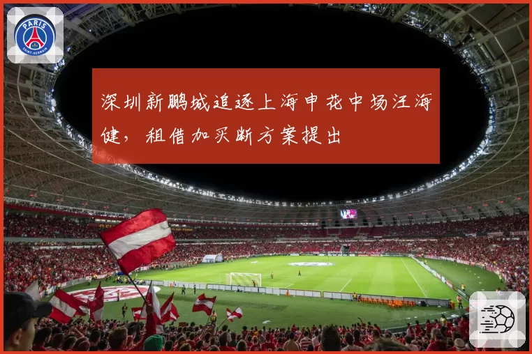 深圳新鹏城追逐上海申花中场汪海健，租借加买断方案提出