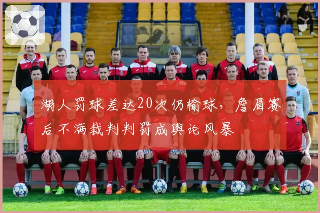 湖人罚球差达20次仍输球，詹眉赛后不满裁判判罚成舆论风暴