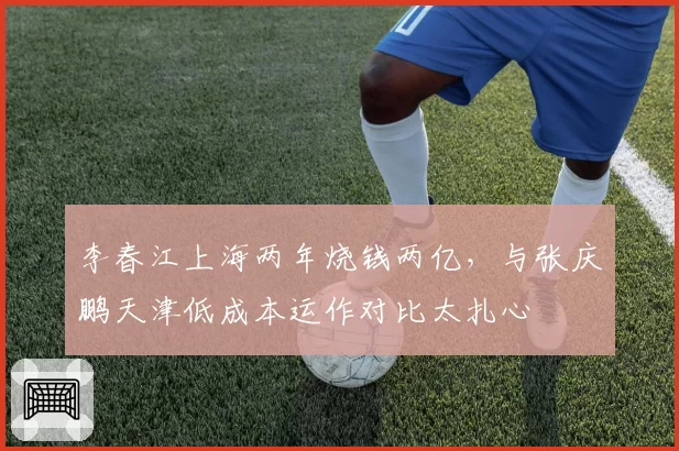 李春江上海两年烧钱两亿，与张庆鹏天津低成本运作对比太扎心