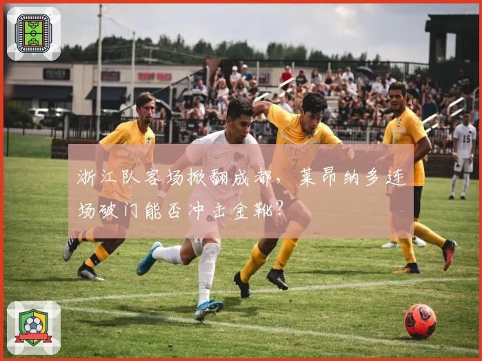 浙江队客场掀翻成都,莱昂纳多连场破门能否冲击金靴?