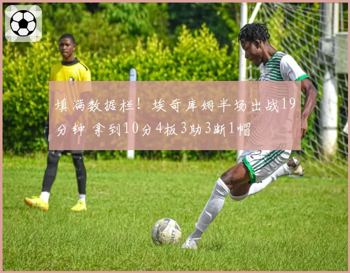 填满数据栏！埃奇库姆半场出战19分钟 拿到10分4板3助3断1帽