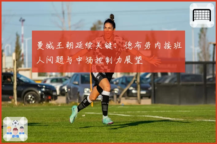 曼城王朝延续关键：德布劳内接班人问题与中场控制力展望