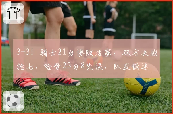 3-3!骑士21分惨败活塞,双方决战抢七,哈登23分8失误,队友低迷