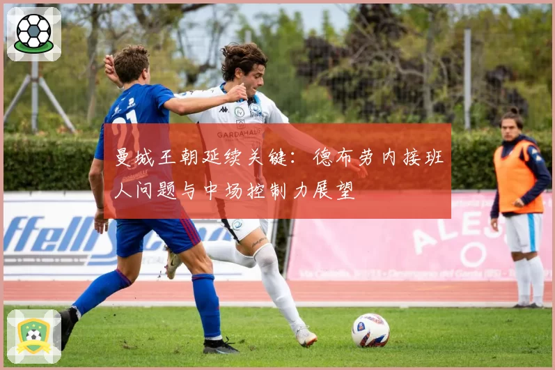 曼城王朝延续关键：德布劳内接班人问题与中场控制力展望