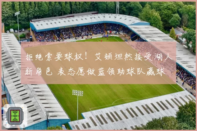 拒绝索要球权！艾顿坦然接受湖人新角色 表态愿做蓝领助球队赢球