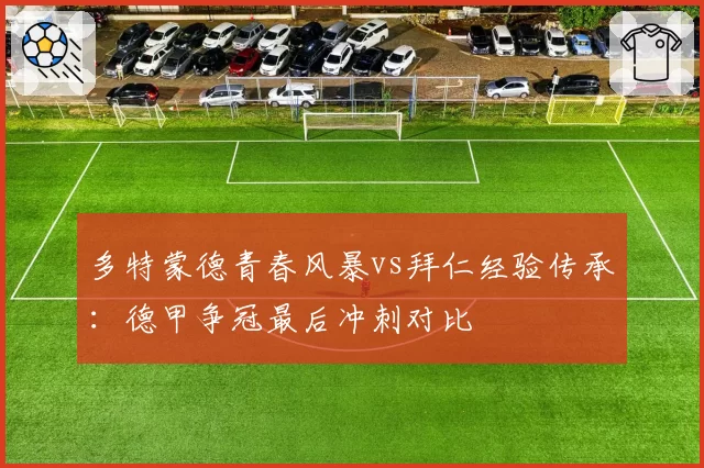 多特蒙德青春风暴vs拜仁经验传承:德甲争冠最后冲刺对比