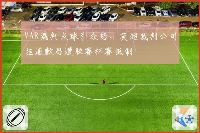 VAR漏判点球引众怒,英超裁判公司拒道歉恐遭联赛杯赛抵制