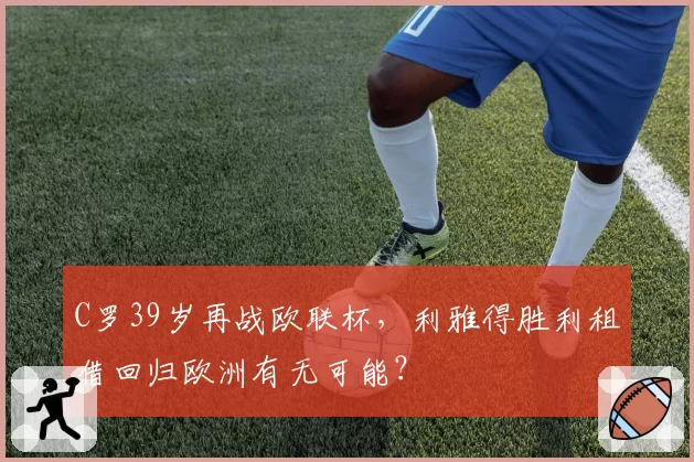 C罗39岁再战欧联杯,利雅得胜利租借回归欧洲有无可能?