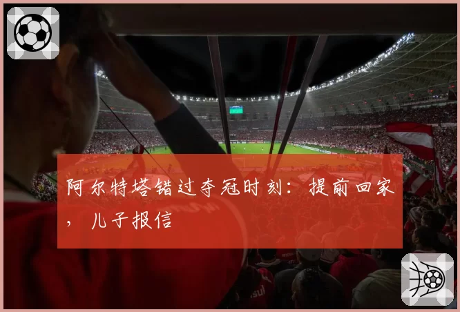 阿尔特塔错过夺冠时刻：提前回家，儿子报信