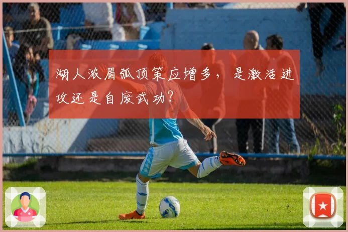 湖人浓眉弧顶策应增多,是激活进攻还是自废武功?