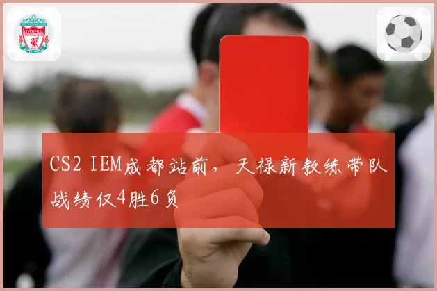 CS2 IEM成都站前,天禄新教练带队战绩仅4胜6负