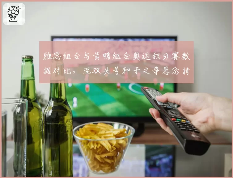 雅思组合与黄鸭组合奥运积分赛数据对比，混双头号种子之争悬念持续