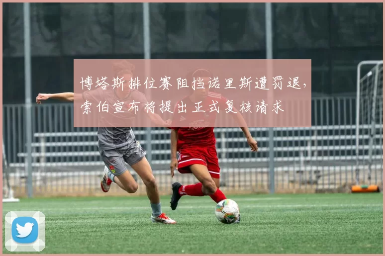 博塔斯排位赛阻挡诺里斯遭罚退，索伯宣布将提出正式复核请求