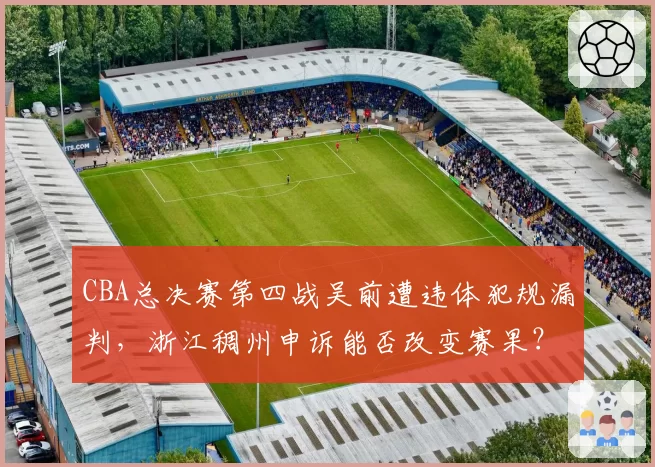 CBA总决赛第四战吴前遭违体犯规漏判，浙江稠州申诉能否改变赛果？