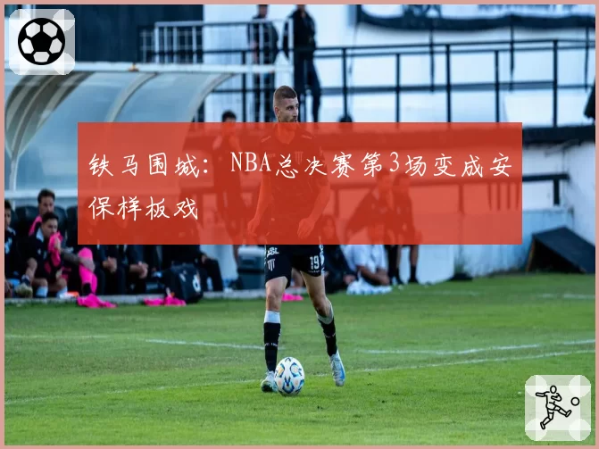 铁马围城：NBA总决赛第3场变成安保样板戏