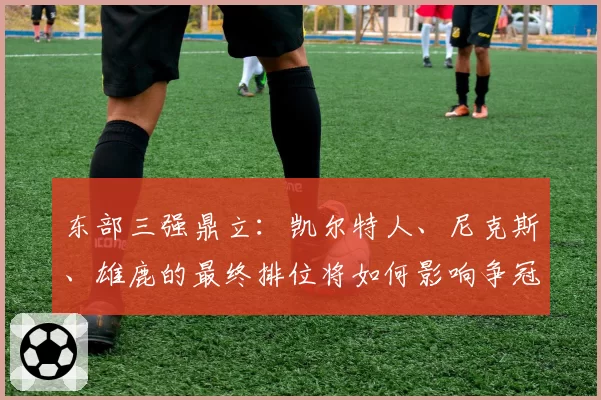 东部三强鼎立：凯尔特人、尼克斯、雄鹿的最终排位将如何影响争冠路径？