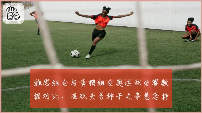 雅思组合与黄鸭组合奥运积分赛数据对比，混双头号种子之争悬念持续